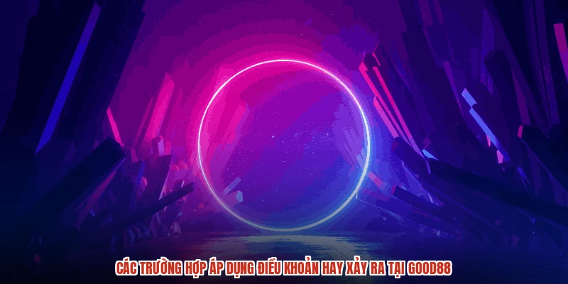 Các trường hợp áp dụng điều khoản hay xảy ra tại GOOD88