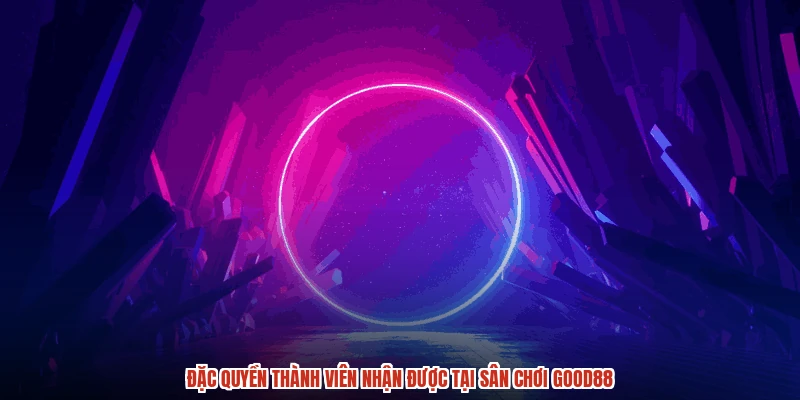 Đặc quyền thành viên nhận được tại sân chơi GOOD88